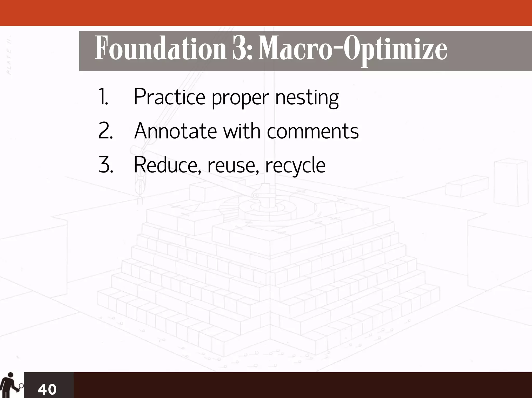Foundation 3: Macro-Optimize
     1. Practice proper nesting
     2. Annotate with comments
     3. Reduce, reuse, recycle




40
 