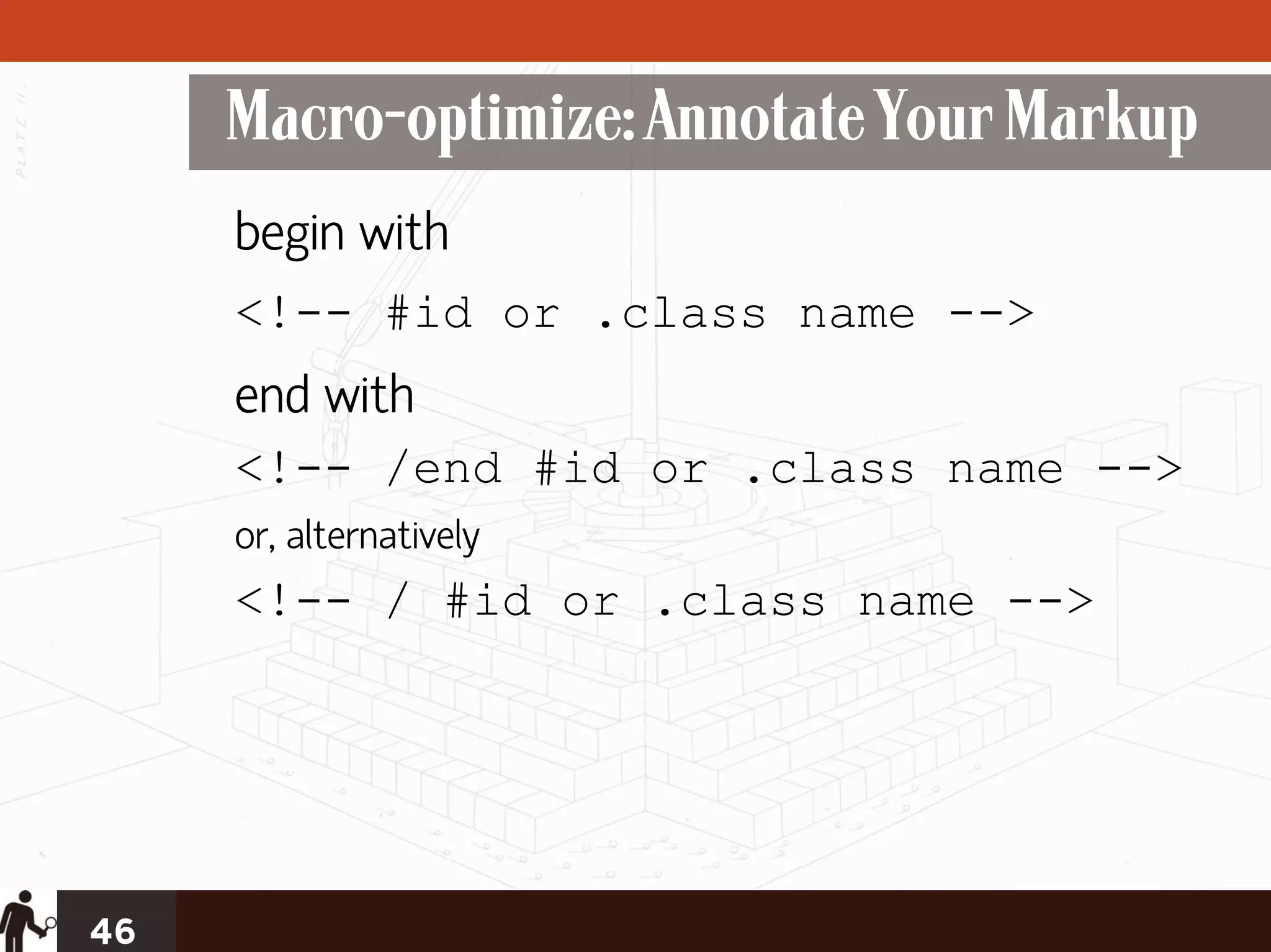 Macro-optimize: Annotate Your Markup
     begin with
     <!-- #id or .class name -->
     end with
     <!-- /end #id or .class name -->
     or, alternatively
     <!-- / #id or .class name -->




46
 