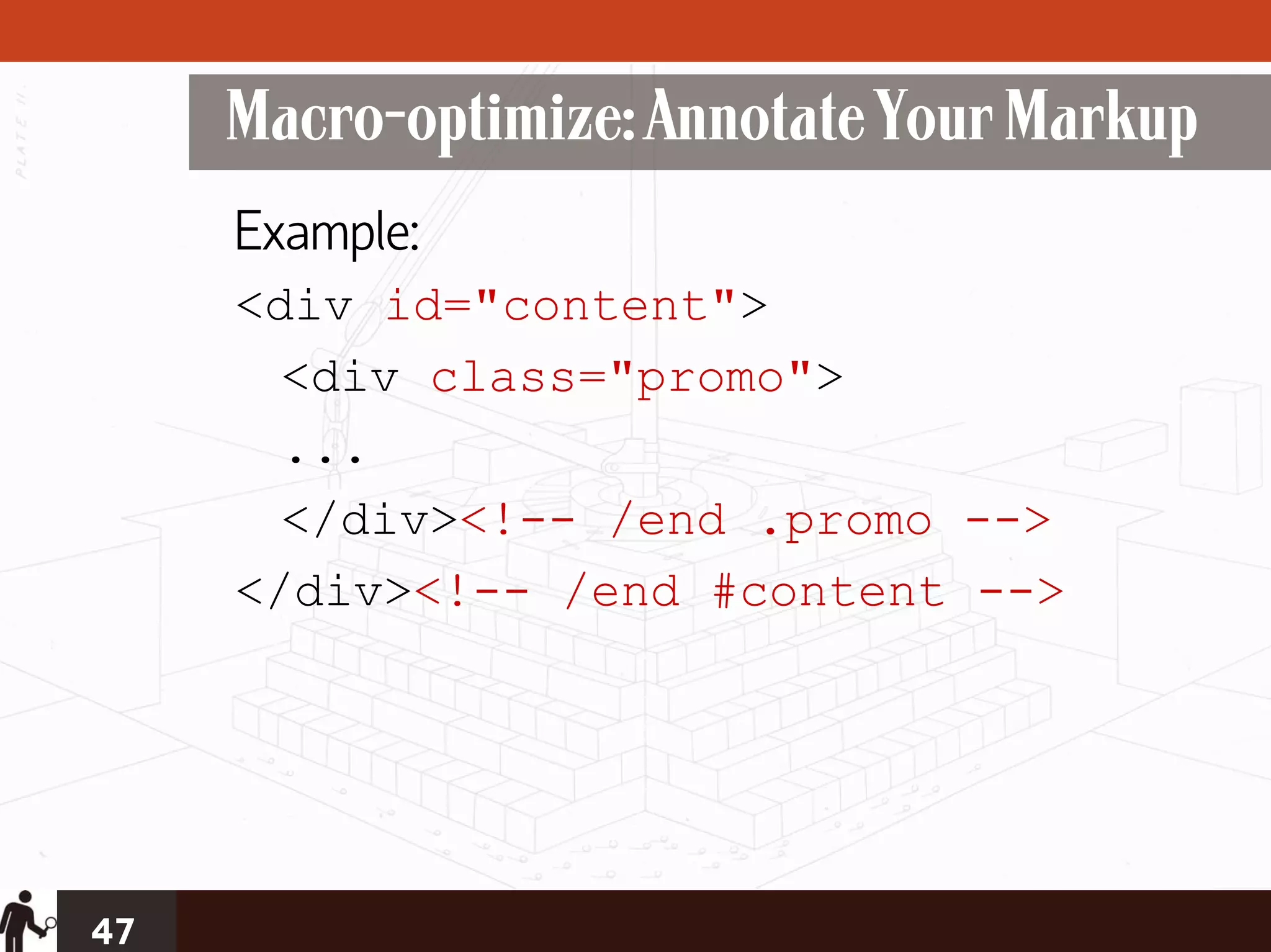 Macro-optimize: Annotate Your Markup
     Example:
     <div id="content">
       <div class="promo">
       ...
       </div><!-- /end .promo -->
     </div><!-- /end #content -->




47
 