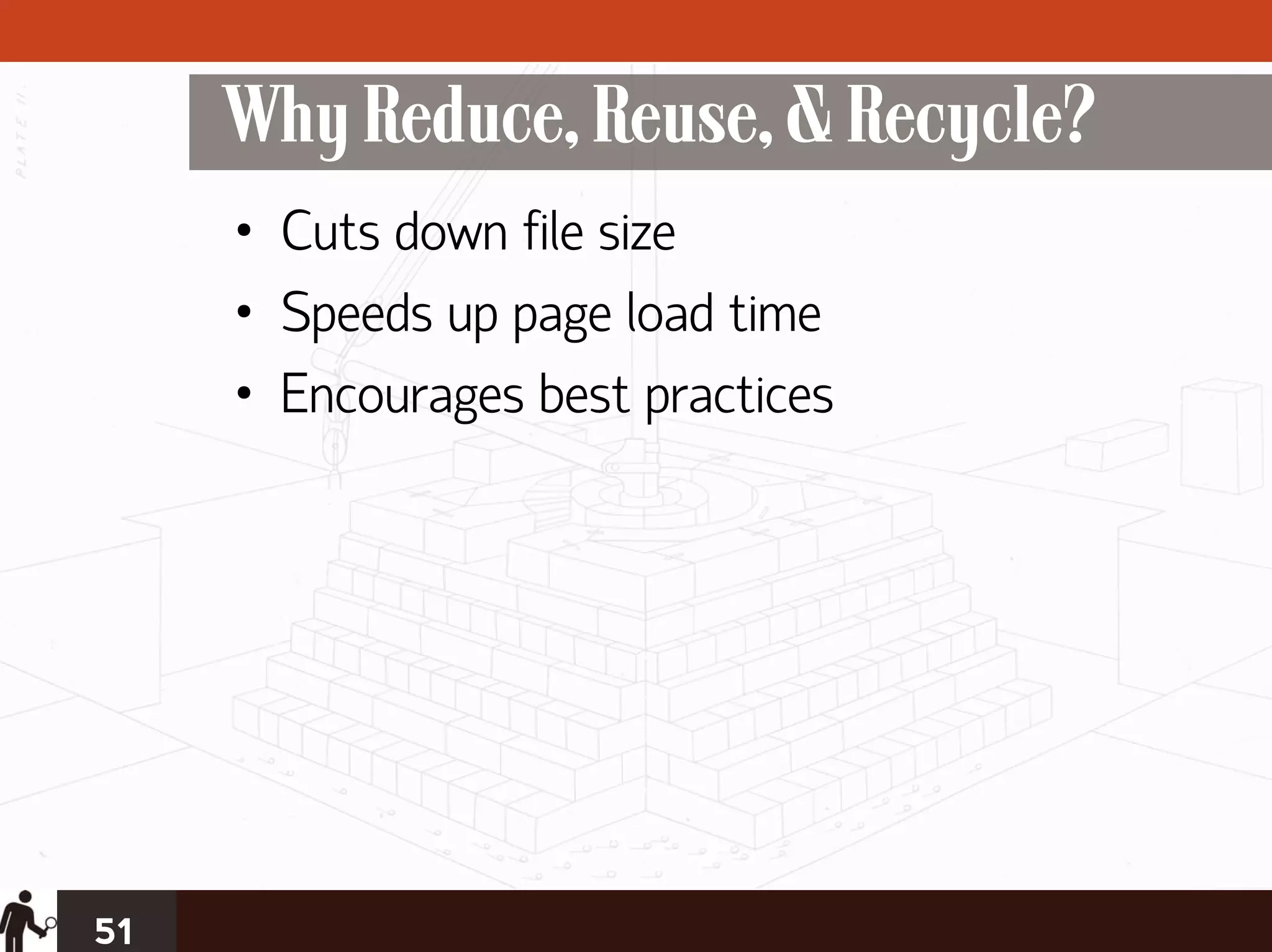 Why Reduce, Reuse, & Recycle?
     • Cuts down file size
     • Speeds up page load time
     • Encourages best practices




51
 