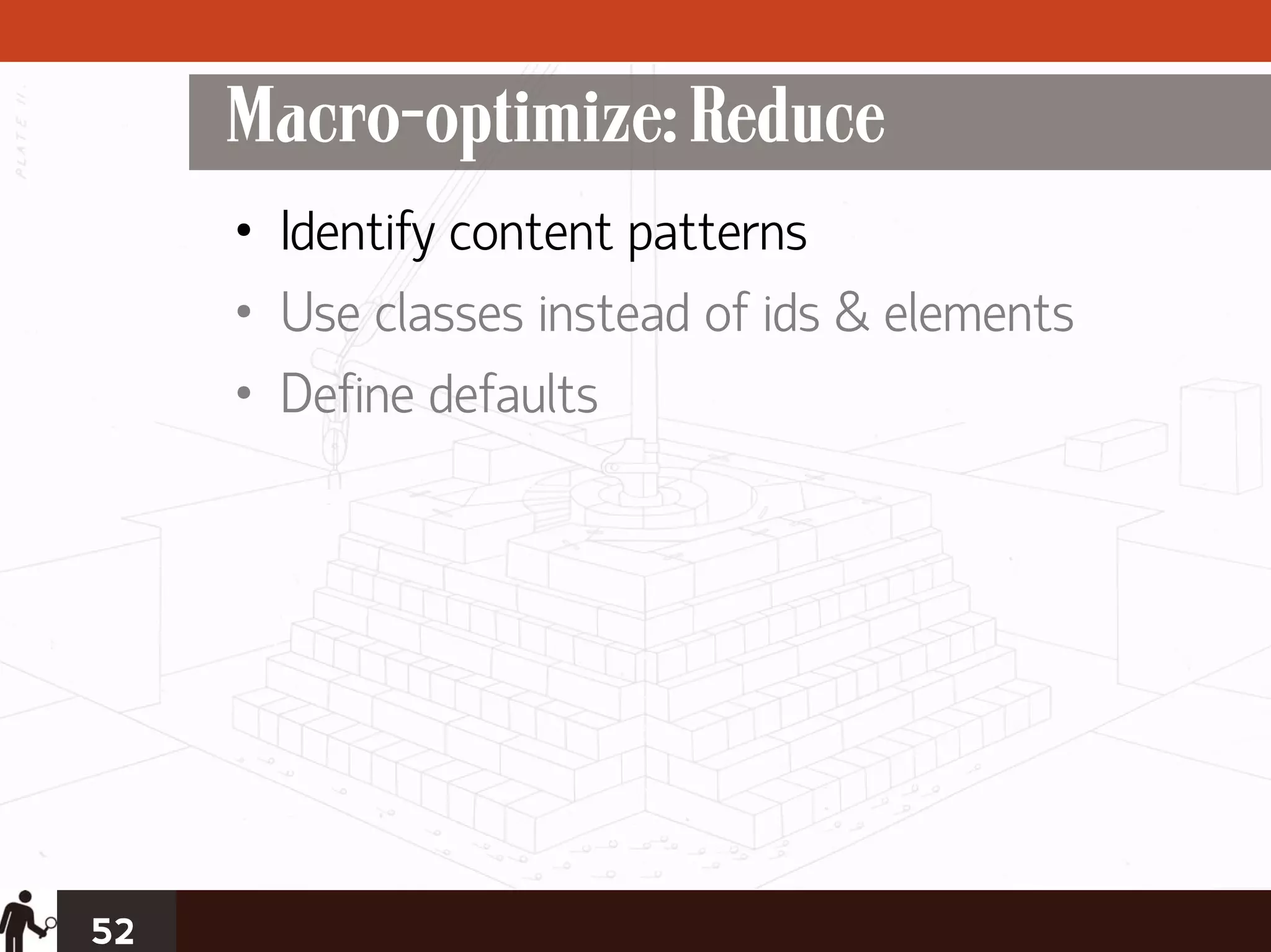 Macro-optimize: Reduce
     • Identify content patterns
     • Use classes instead of ids & elements
     • Define defaults




52
 