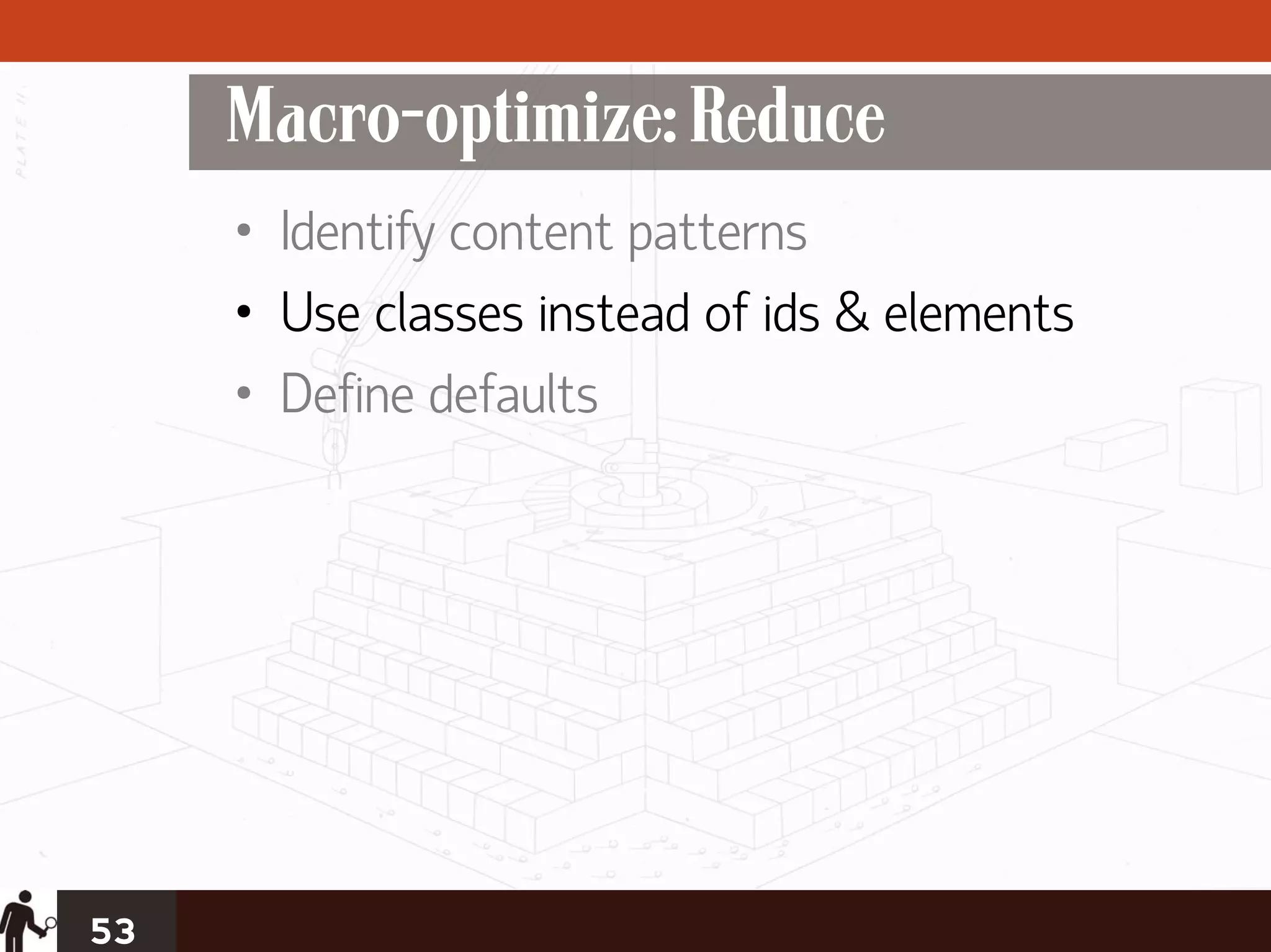 Macro-optimize: Reduce
     • Identify content patterns
     • Use classes instead of ids & elements
     • Define defaults




53
 