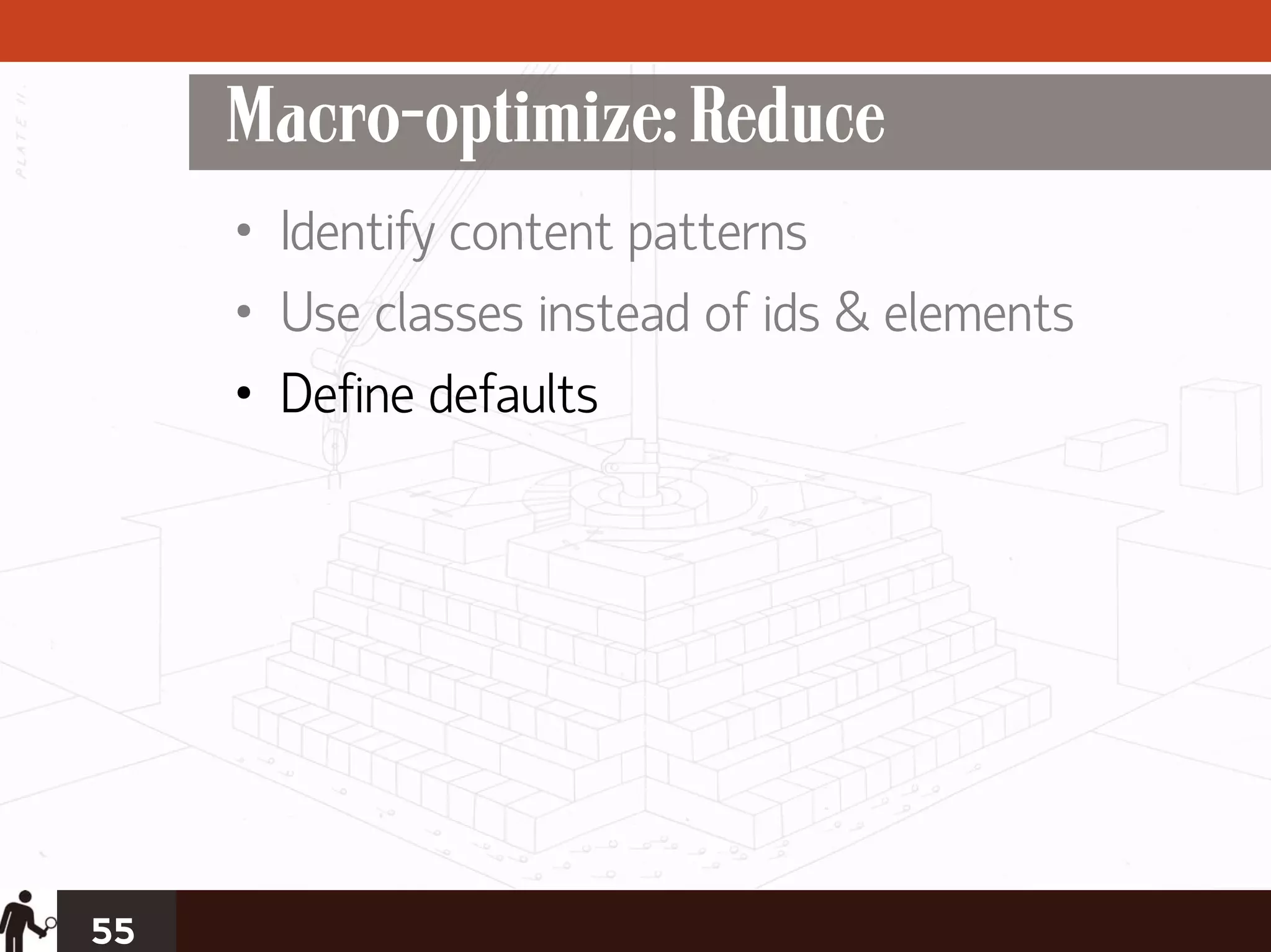Macro-optimize: Reduce
     • Identify content patterns
     • Use classes instead of ids & elements
     • Define defaults




55
 