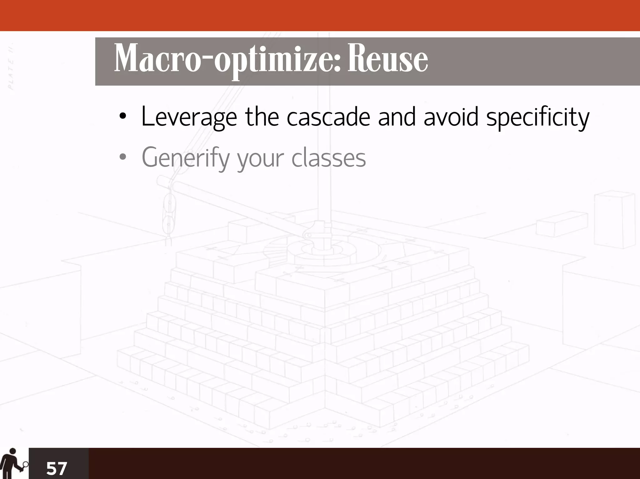 Macro-optimize: Reuse
     • Leverage the cascade and avoid specificity
     • Generify your classes




57
 