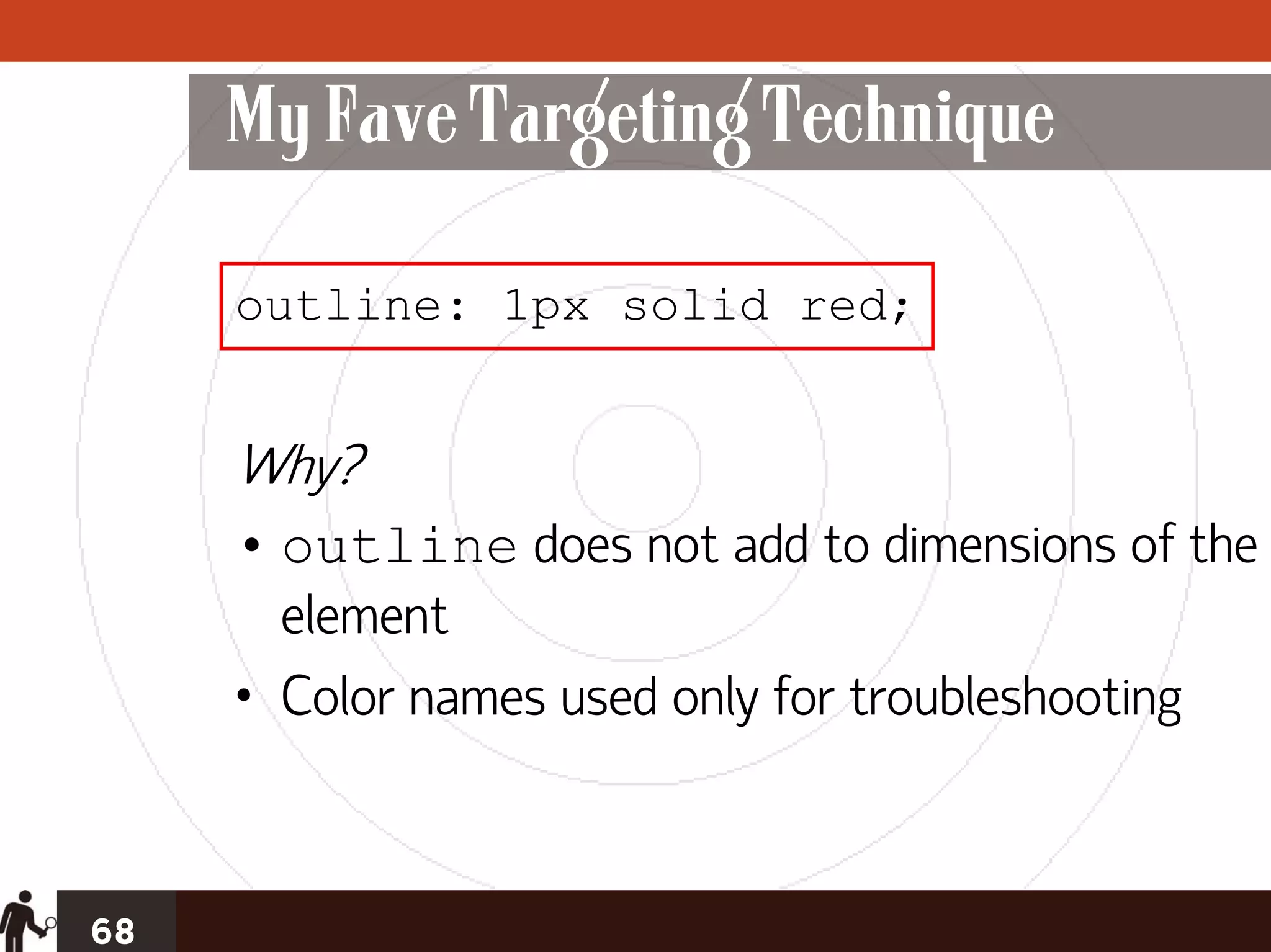 My Fave Targeting Technique

     outline: 1px solid red;


     Why?
     • outline does not add to dimensions of the
       element
     • Color names used only for troubleshooting



68
 
