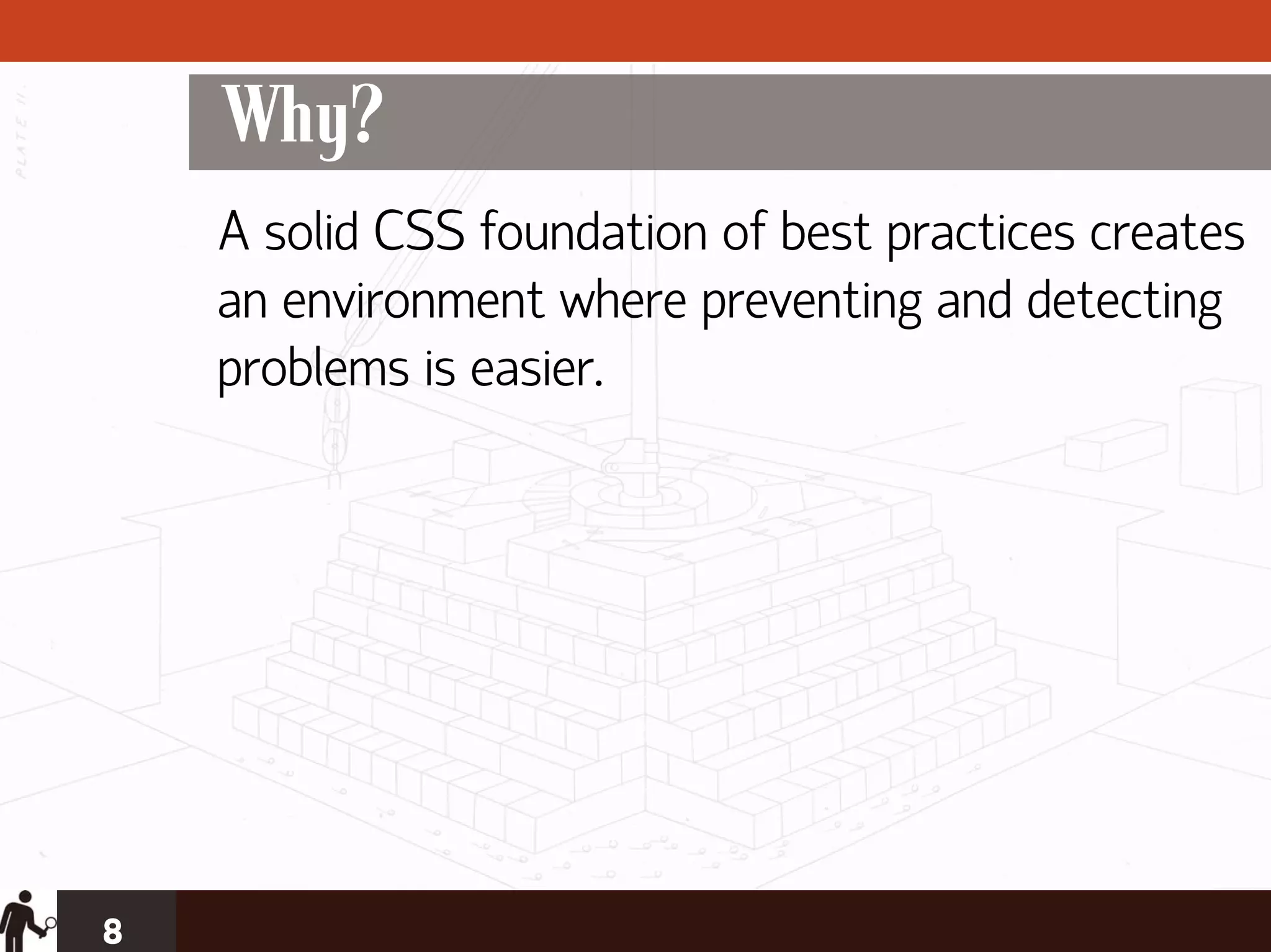 Why?
    A solid CSS foundation of best practices creates
    an environment where preventing and detecting
    problems is easier.




8
 