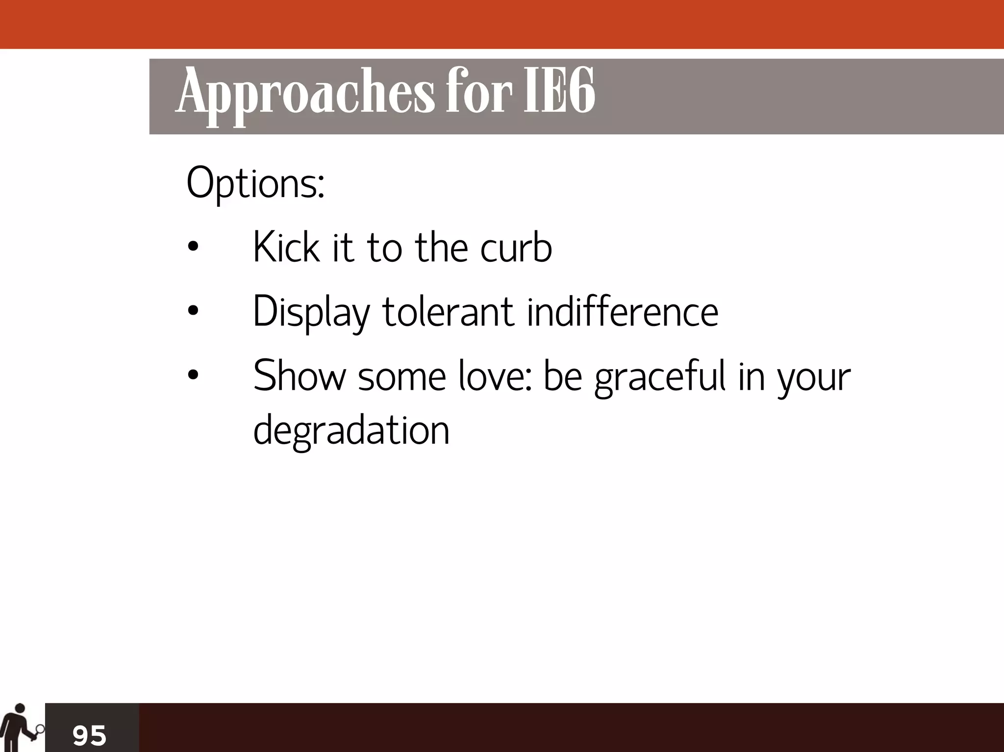 Approaches for IE6
     Options:
     • Kick it to the curb
     • Display tolerant indifference
     • Show some love: be graceful in your
        degradation




95
 