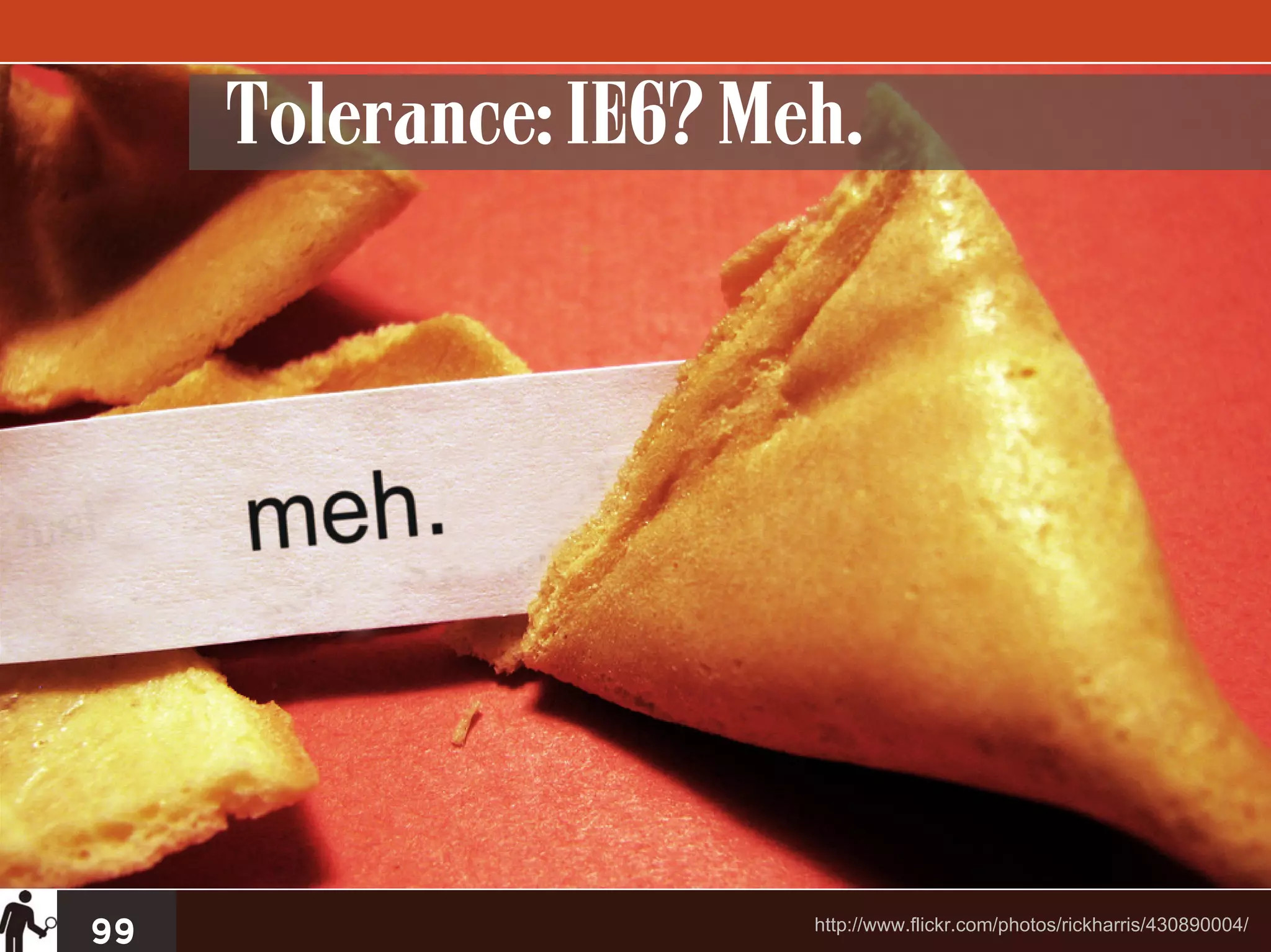 Tolerance: IE6? Meh.




99                     http://www.flickr.com/photos/rickharris/430890004/
 