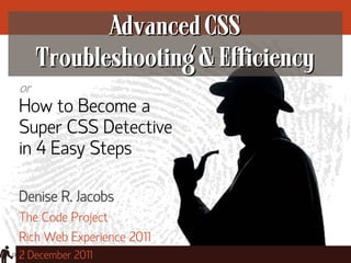 Advanced CSS
     Troubleshooting & Efficiency
or
How to Become a
Super CSS Detective
in 4 Easy Steps

Denise R. Jacobs
The Code Project
Rich Web Experience 2011
2 December 2011
 
