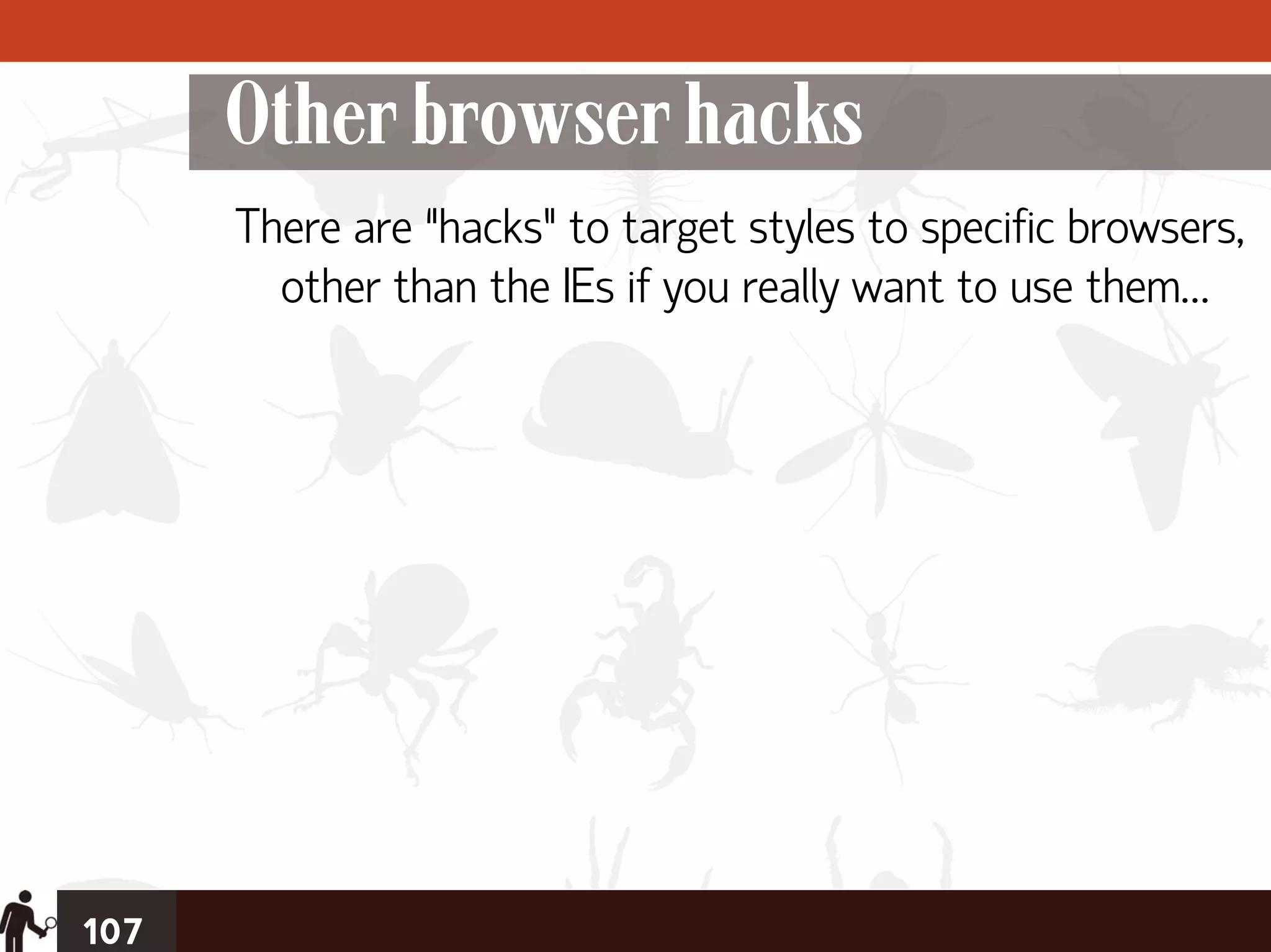 Other browser hacks
      There are “hacks” to target styles to specific browsers,
        other than the IEs if you really want to use them…




107
 