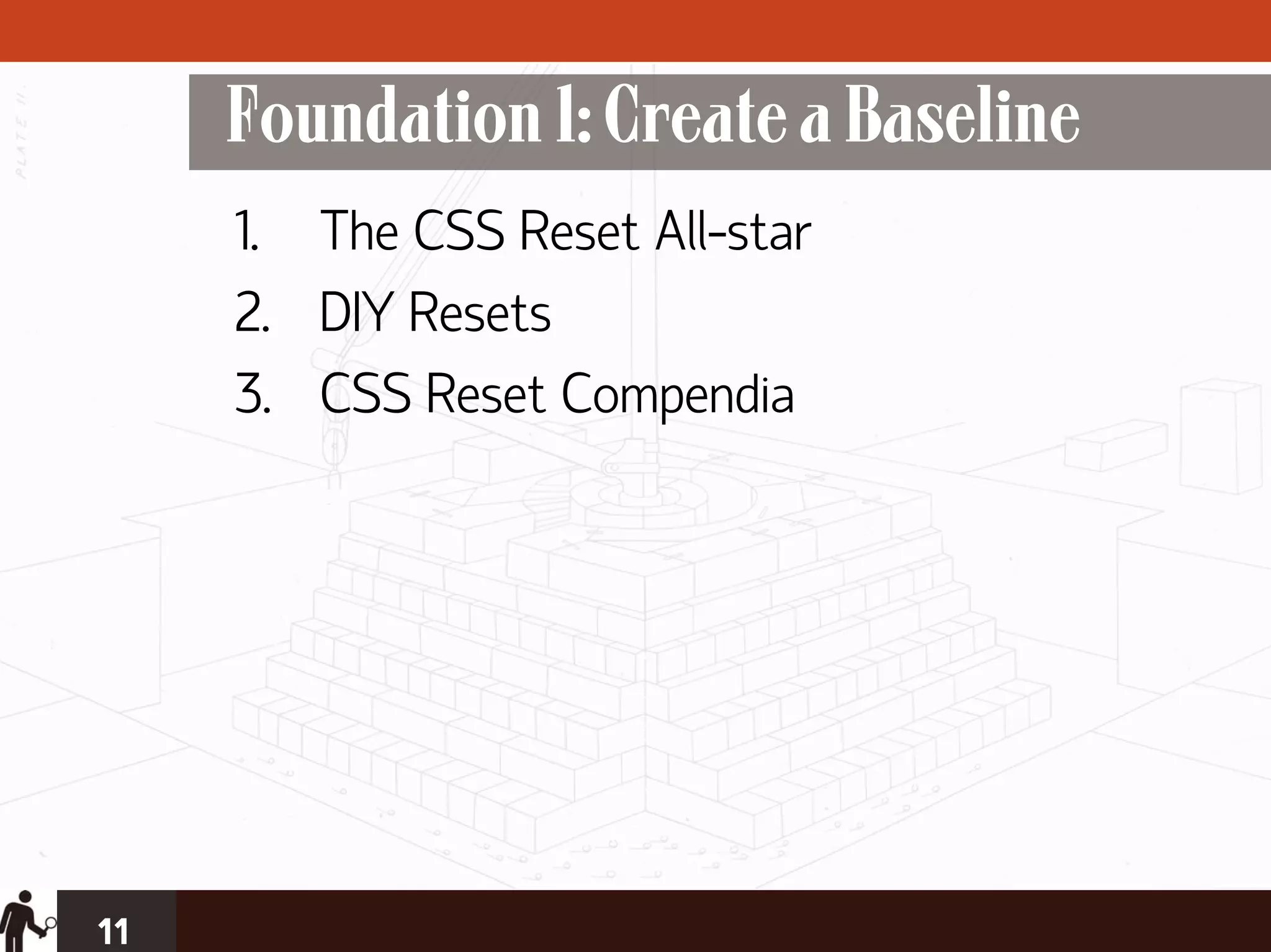 Foundation 1: Create a Baseline
     1. The CSS Reset All-star
     2. DIY Resets
     3. CSS Reset Compendia




11
 