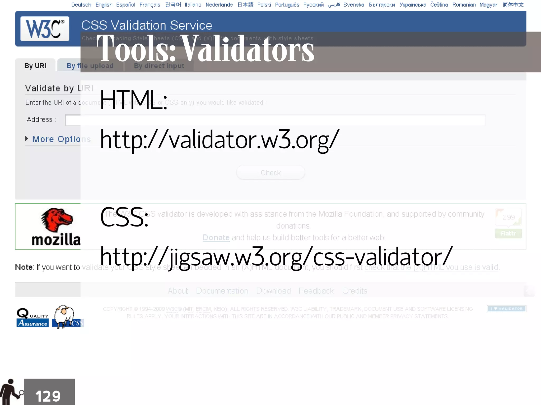 Tools: Validators
      HTML:
      http://validator.w3.org/

      CSS:
      http://jigsaw.w3.org/css-validator/




129
 
