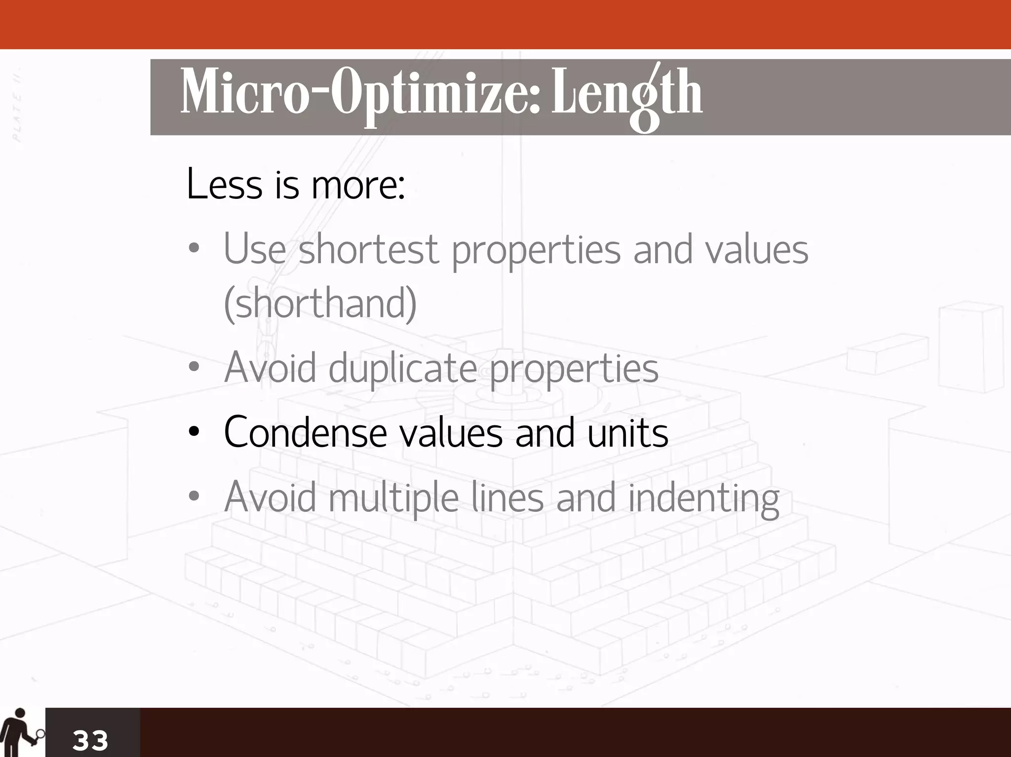 Micro-Optimize: Length
     Less is more:
     • Use shortest properties and values
       (shorthand)
     • Avoid duplicate properties
     • Condense values and units
     • Avoid multiple lines and indenting




33
 