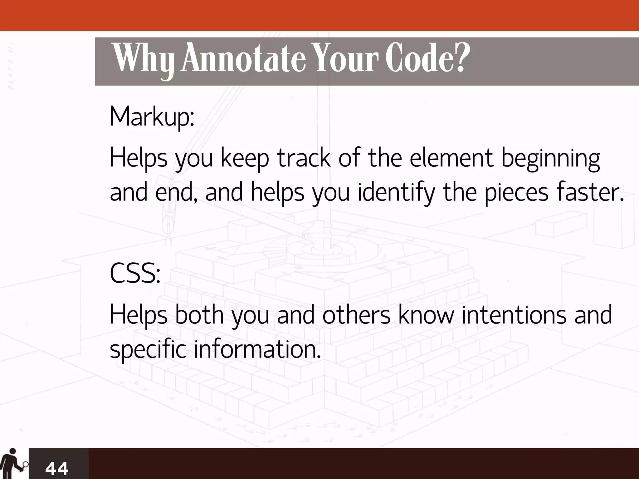 Why Annotate Your Code?
     Markup:
     Helps you keep track of the element beginning
     and end, and helps you identify the pieces faster.

     CSS:
     Helps both you and others know intentions and
     specific information.



44
 