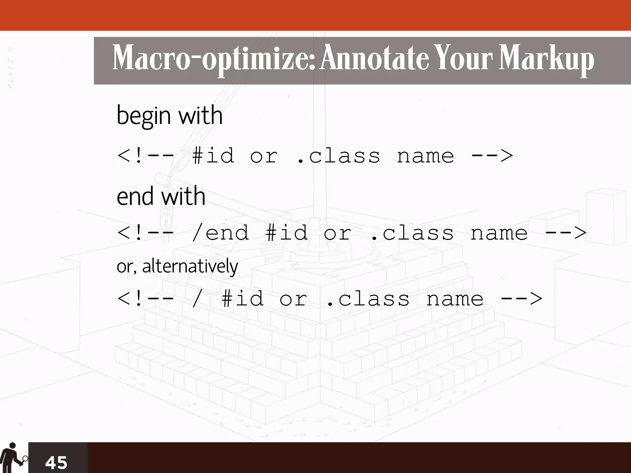 Macro-optimize: Annotate Your Markup
     begin with
     <!-- #id or .class name -->
     end with
     <!-- /end #id or .class name -->
     or, alternatively
     <!-- / #id or .class name -->




45
 