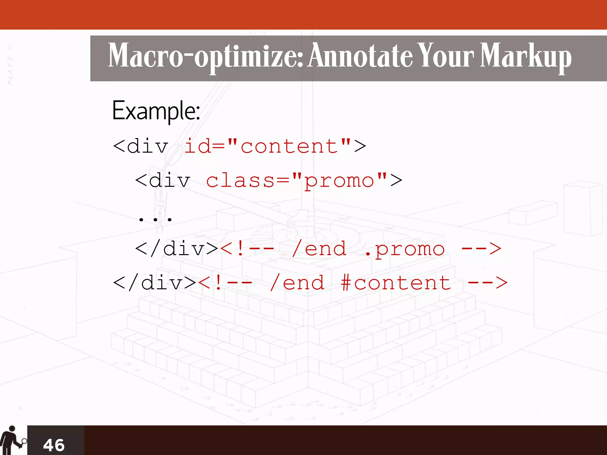 Macro-optimize: Annotate Your Markup
     Example:
     <div id="content">
       <div class="promo">
       ...
       </div><!-- /end .promo -->
     </div><!-- /end #content -->




46
 