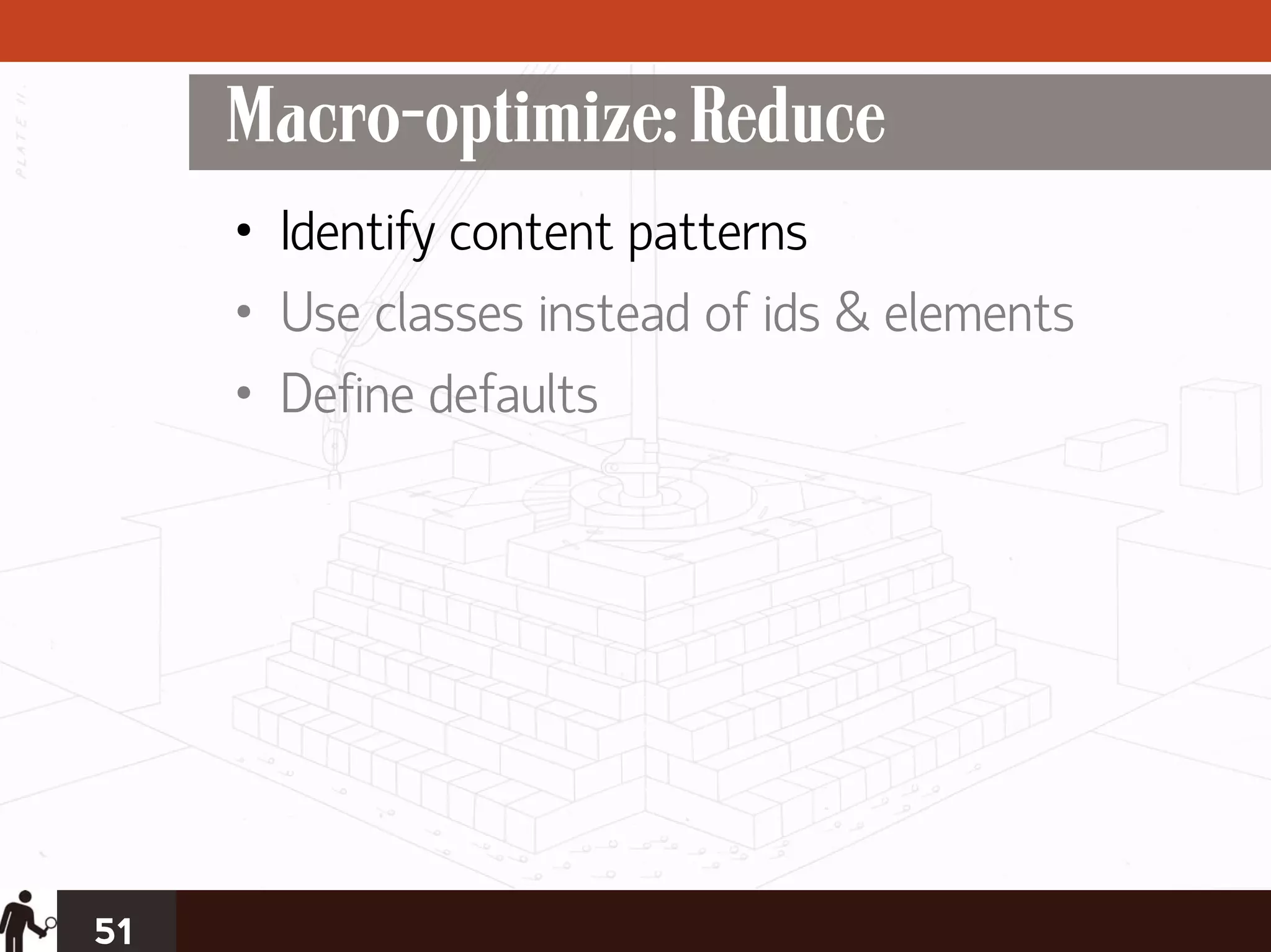 Macro-optimize: Reduce
     • Identify content patterns
     • Use classes instead of ids & elements
     • Define defaults




51
 