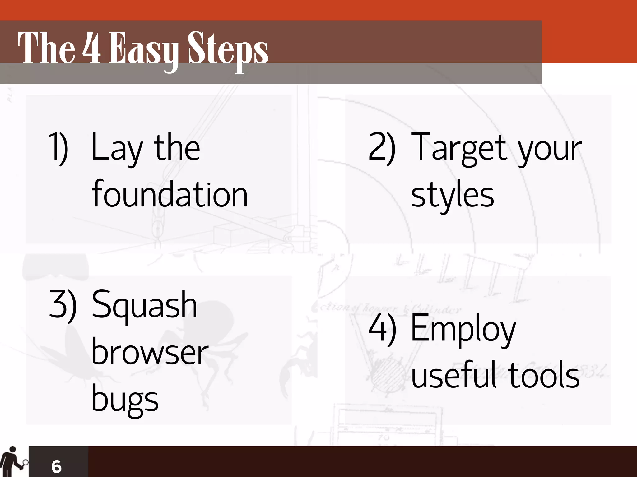 The 4 Easy Steps

 1) Lay the        2) Target your
    foundation        styles

 3) Squash
                   4) Employ
    browser
                      useful tools
    bugs
  6
 