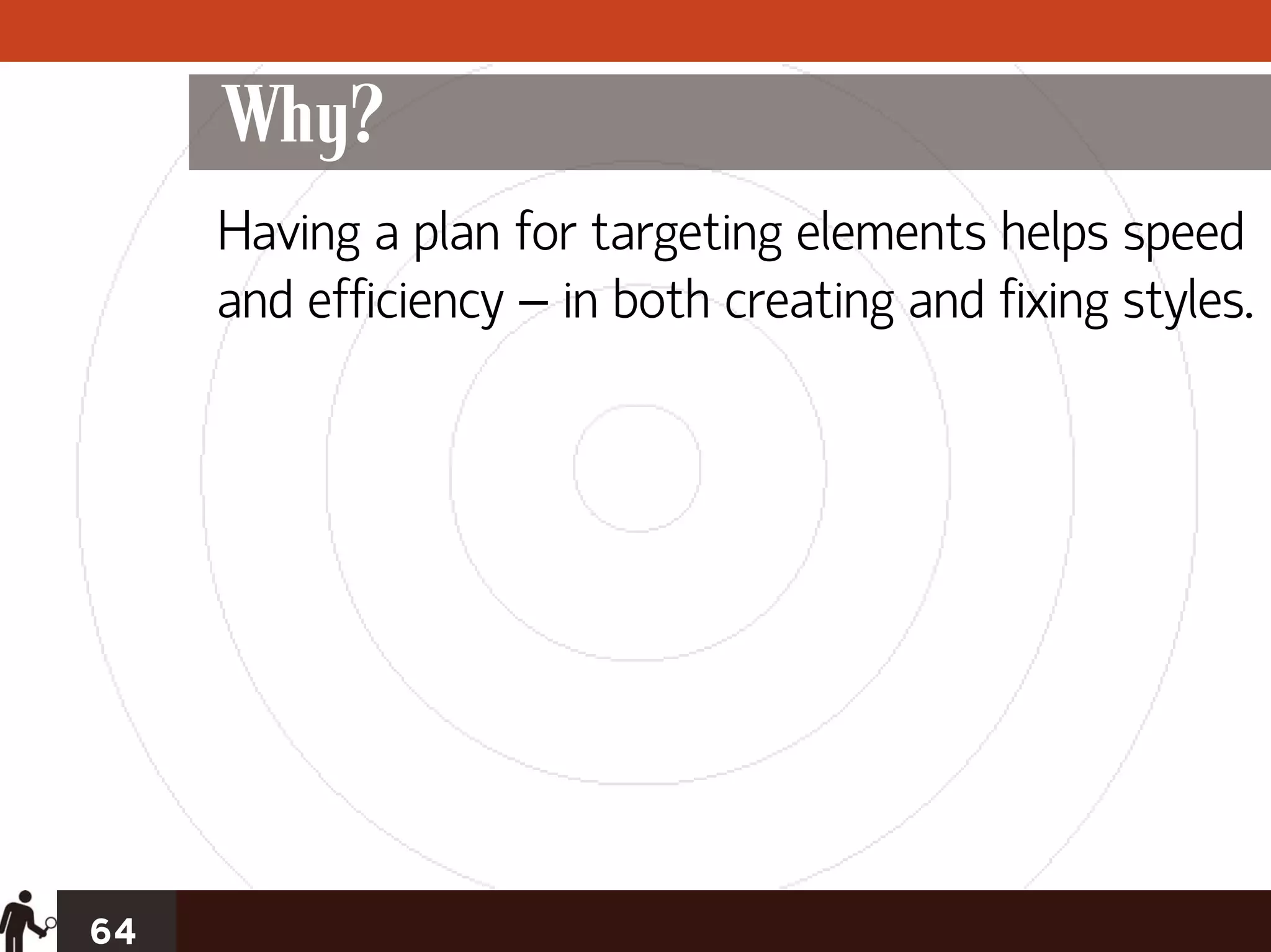 Why?
     Having a plan for targeting elements helps speed
     and efficiency – in both creating and fixing styles.




64
 