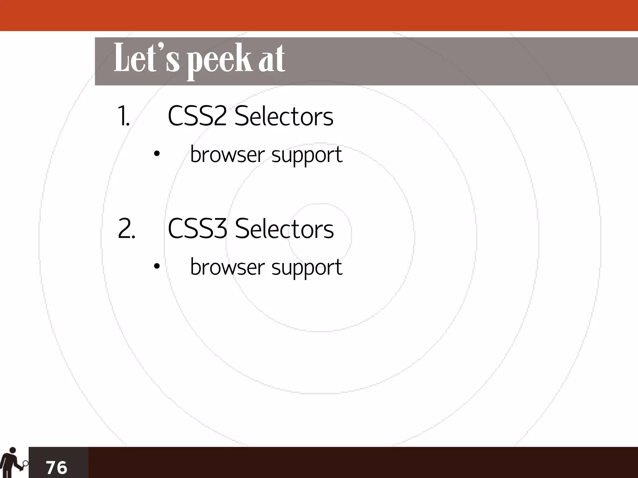 Let’s peek at
     1.       CSS2 Selectors
          •    browser support


     2.       CSS3 Selectors
          •    browser support




76
 