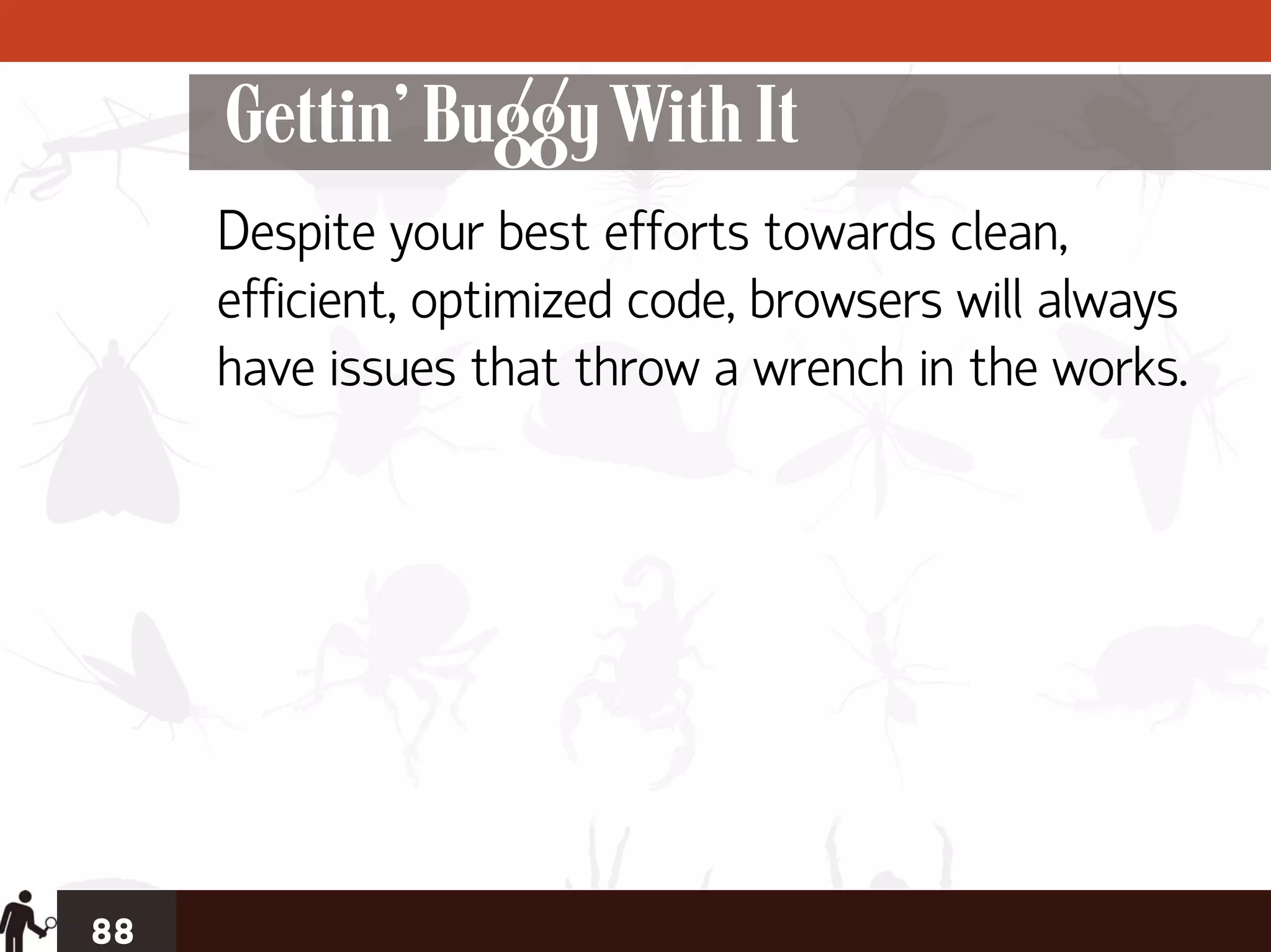 Gettin’ Buggy With It
     Despite your best efforts towards clean,
     efficient, optimized code, browsers will always
     have issues that throw a wrench in the works.




88
 