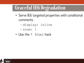 Graceful IE6 Degradation
      • Serve IE6 targeted properties with conditional
        comments
         – display: inline
         – zoom: 1
      • Use the * html hack




104
 