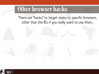 Other browser hacks
      There are “hacks” to target styles to specific browsers,
        other than the IEs if you really want to use them…




107
 