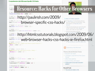 Resource: Hacks for Other Browsers
      http://paulirish.com/2009/
        browser-specific-css-hacks/

      http://htmlcsstutorials.blogspot.com/2009/06/
        web-browser-hacks-css-hacks-ie-firefox.html




108
 