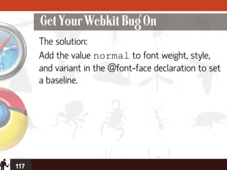 Get Your Webkit Bug On
      The solution:
      Add the value normal to font weight, style,
      and variant in the @font-face declaration to set
      a baseline.




117
 