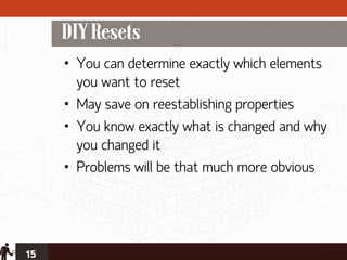 DIY Resets
     • You can determine exactly which elements
       you want to reset
     • May save on reestablishing properties
     • You know exactly what is changed and why
       you changed it
     • Problems will be that much more obvious




15
 