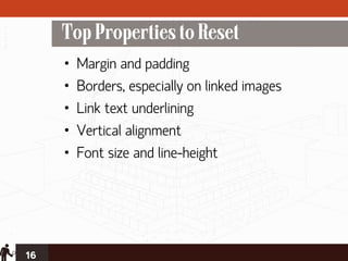 Top Properties to Reset
     •   Margin and padding
     •   Borders, especially on linked images
     •   Link text underlining
     •   Vertical alignment
     •   Font size and line-height




16
 