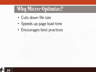 Why Micro-Optimize?
     • Cuts down file size
     • Speeds up page load time
     • Encourages best practices




20
 