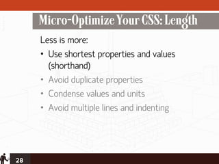 Micro-Optimize Your CSS: Length
     Less is more:
     • Use shortest properties and values
       (shorthand)
     • Avoid duplicate properties
     • Condense values and units
     • Avoid multiple lines and indenting




28
 