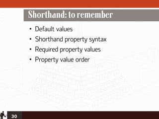 Shorthand: to remember
     •   Default values
     •   Shorthand property syntax
     •   Required property values
     •   Property value order




30
 
