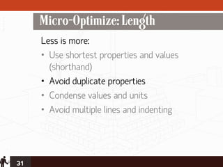 Micro-Optimize: Length
     Less is more:
     • Use shortest properties and values
       (shorthand)
     • Avoid duplicate properties
     • Condense values and units
     • Avoid multiple lines and indenting




31
 