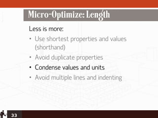 Micro-Optimize: Length
     Less is more:
     • Use shortest properties and values
       (shorthand)
     • Avoid duplicate properties
     • Condense values and units
     • Avoid multiple lines and indenting




33
 