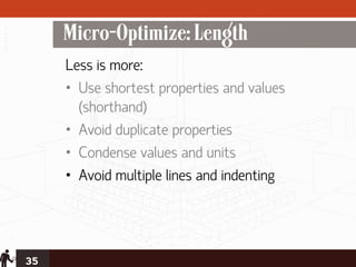 Micro-Optimize: Length
     Less is more:
     • Use shortest properties and values
       (shorthand)
     • Avoid duplicate properties
     • Condense values and units
     • Avoid multiple lines and indenting




35
 