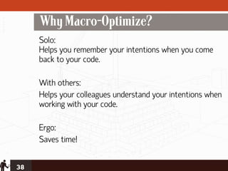 Why Macro-Optimize?
     Solo:
     Helps you remember your intentions when you come
     back to your code.

     With others:
     Helps your colleagues understand your intentions when
     working with your code.

     Ergo:
     Saves time!


38
 