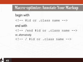 Macro-optimize: Annotate Your Markup
     begin with
     <!-- #id or .class name -->
     end with
     <!-- /end #id or .class name -->
     or, alternatively
     <!-- / #id or .class name -->




45
 