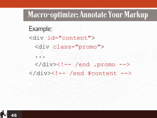 Macro-optimize: Annotate Your Markup
     Example:
     <div id="content">
       <div class="promo">
       ...
       </div><!-- /end .promo -->
     </div><!-- /end #content -->




46
 