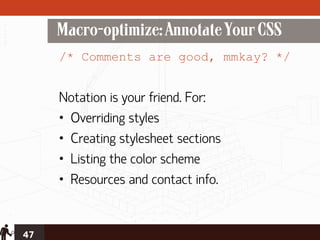 Macro-optimize: Annotate Your CSS
     /* Comments are good, mmkay? */


     Notation is your friend. For:
     • Overriding styles
     • Creating stylesheet sections
     • Listing the color scheme
     • Resources and contact info.


47
 