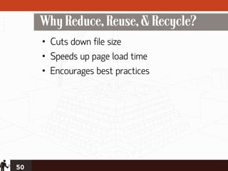 Why Reduce, Reuse, & Recycle?
     • Cuts down file size
     • Speeds up page load time
     • Encourages best practices




50
 