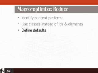 Macro-optimize: Reduce
     • Identify content patterns
     • Use classes instead of ids & elements
     • Define defaults




54
 