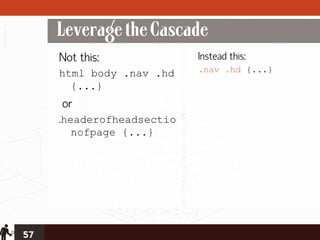 Leverage the Cascade
     Not this:             Instead this:
     html body .nav .hd    .nav .hd {...}
       {...}
     or
     .headerofheadsectio
        nofpage {...}




57
 