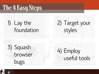 The 4 Easy Steps

 1) Lay the        2) Target your
    foundation        styles

 3) Squash
                   4) Employ
    browser
                      useful tools
    bugs
  6
 