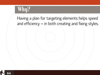 Why?
     Having a plan for targeting elements helps speed
     and efficiency – in both creating and fixing styles.




64
 