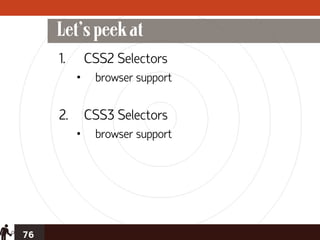Let’s peek at
     1.       CSS2 Selectors
          •    browser support


     2.       CSS3 Selectors
          •    browser support




76
 