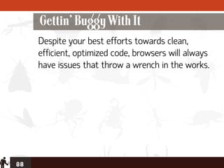 Gettin’ Buggy With It
     Despite your best efforts towards clean,
     efficient, optimized code, browsers will always
     have issues that throw a wrench in the works.




88
 
