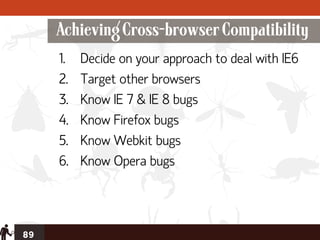 Achieving Cross-browser Compatibility
     1.   Decide on your approach to deal with IE6
     2.   Target other browsers
     3.   Know IE 7 & IE 8 bugs
     4.   Know Firefox bugs
     5.   Know Webkit bugs
     6.   Know Opera bugs




89
 