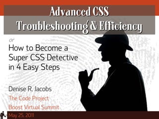 Advanced CSS
     Troubleshooting & Efficiency
or
How to Become a
Super CSS Detective
in 4 Easy Steps

Denise R. Jacobs
The Code Project
Boost Virtual Summit
May 25, 2011
 